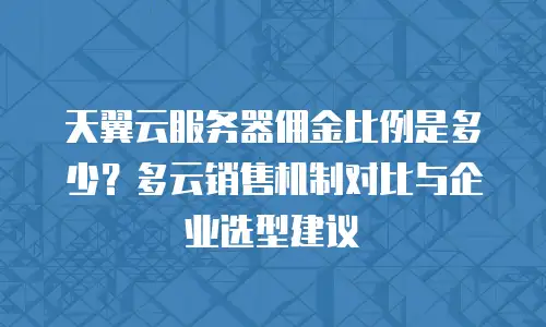 天翼云服务器佣金比例是多少？多云销售机制对比与企业选型建议