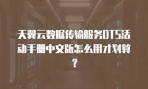 天翼云数据传输服务DTS活动手册中文版怎么用才划算？
