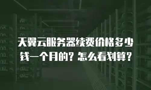 天翼云服务器续费价格多少钱一个月的？怎么看划算？