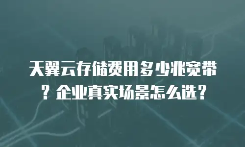 天翼云存储费用多少兆宽带？企业真实场景怎么选？