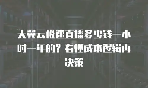 天翼云极速直播多少钱一小时一年的？看懂成本逻辑再决策