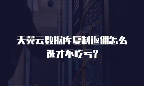 天翼云数据库复制返佣怎么选才不吃亏？