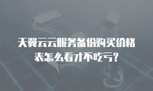 天翼云云服务备份购买价格表怎么看才不吃亏？