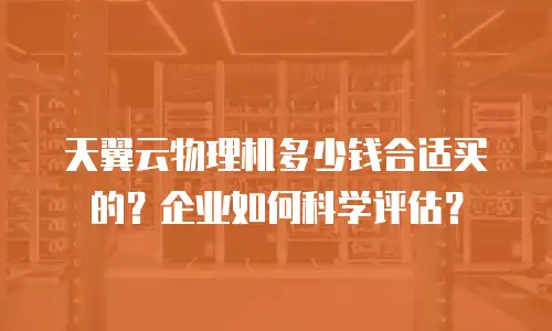 天翼云物理机多少钱合适买的？企业如何科学评估？