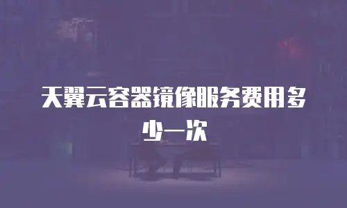 天翼云容器镜像服务费用多少一次