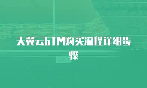 天翼云GTM购买流程详细步骤