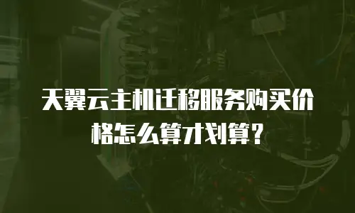 天翼云主机迁移服务购买价格怎么算才划算？