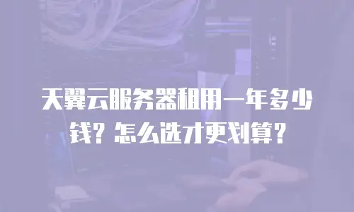 天翼云服务器租用一年多少钱？怎么选才更划算？