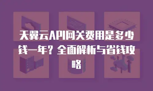 天翼云API网关费用是多少钱一年？全面解析与省钱攻略