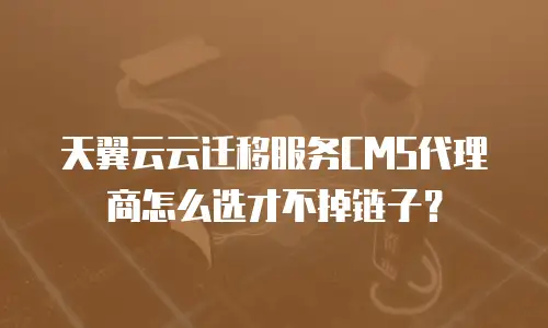 天翼云云迁移服务CMS代理商怎么选才不掉链子？