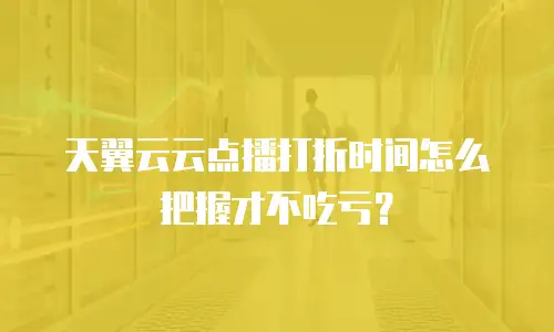 天翼云云点播打折时间怎么把握才不吃亏？