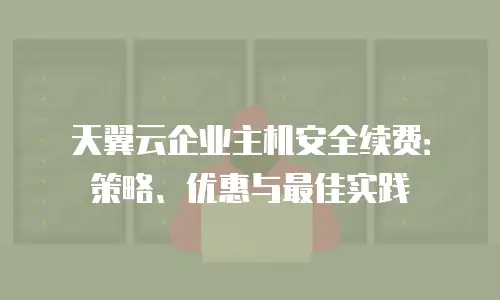 天翼云企业主机安全续费：策略、优惠与最佳实践