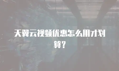 天翼云视频优惠怎么用才划算？