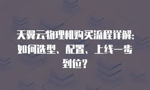 天翼云物理机购买流程详解：如何选型、配置、上线一步到位？