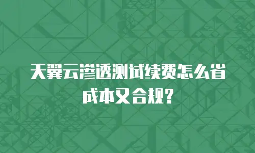 天翼云渗透测试续费怎么省成本又合规？