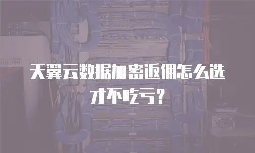 天翼云数据加密返佣怎么选才不吃亏？