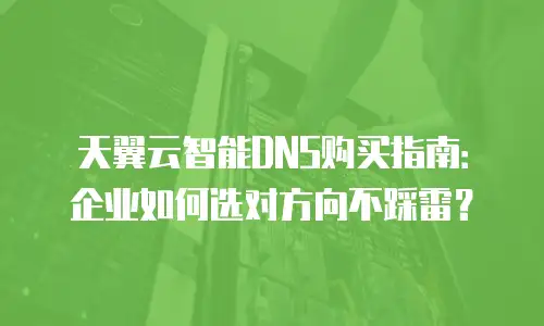 天翼云智能DNS购买指南：企业如何选对方向不踩雷？