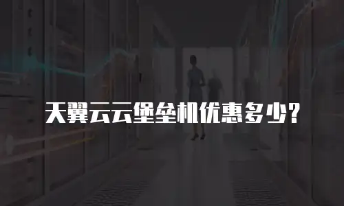 天翼云云堡垒机优惠多少？