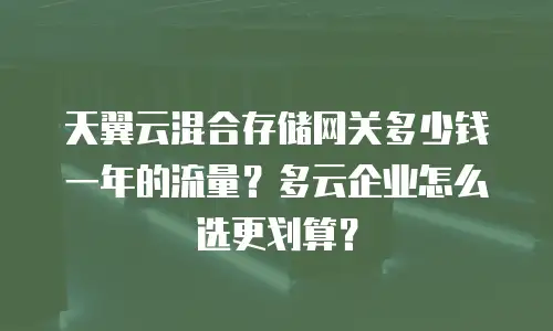 天翼云混合存储网关多少钱一年的流量？多云企业怎么选更划算？