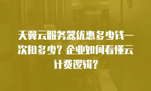 天翼云服务器优惠多少钱一次扣多少？企业如何看懂云计费逻辑？