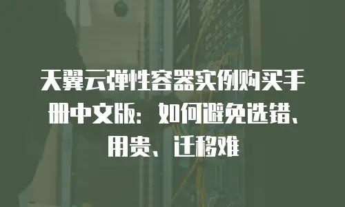 天翼云弹性容器实例购买手册中文版：如何避免选错、用贵、迁移难