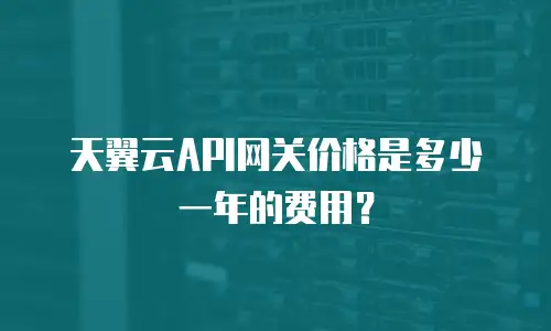 天翼云API网关价格是多少一年的费用？