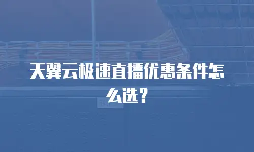 天翼云极速直播优惠条件怎么选？