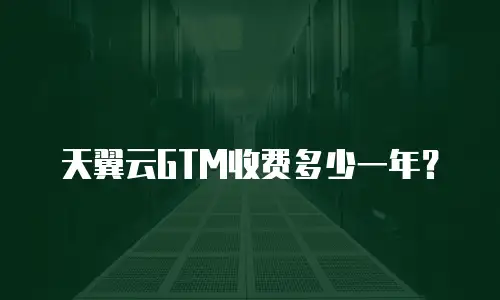 天翼云GTM收费多少一年？