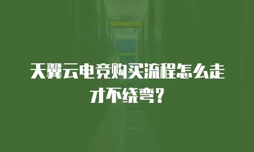 天翼云电竞购买流程怎么走才不绕弯？