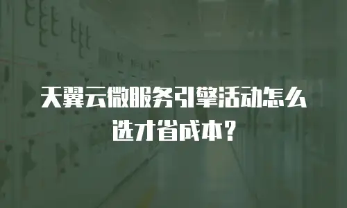 天翼云微服务引擎活动怎么选才省成本？