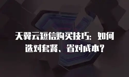 天翼云短信购买技巧：如何选对套餐、省对成本？