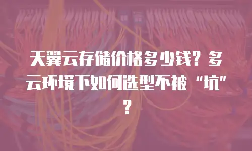 天翼云存储价格多少钱？多云环境下如何选型不被“坑”？
