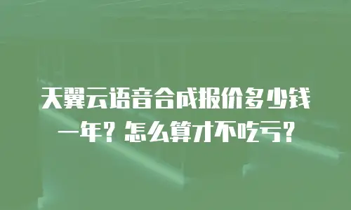 天翼云语音合成报价多少钱一年？怎么算才不吃亏？