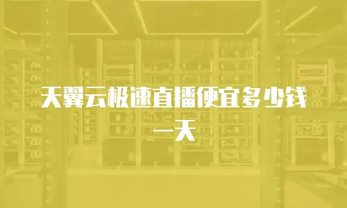 天翼云极速直播便宜多少钱一天