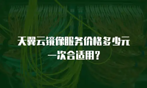 天翼云镜像服务价格多少元一次合适用？