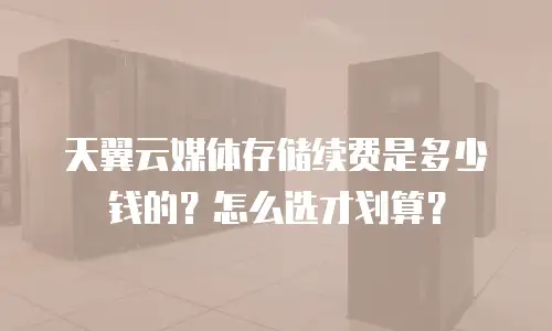 天翼云媒体存储续费是多少钱的？怎么选才划算？