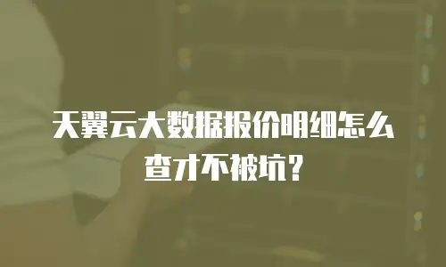天翼云大数据报价明细怎么查才不被坑？