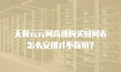天翼云云间高速购买时间表怎么安排才不踩坑？