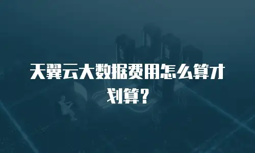 天翼云大数据费用怎么算才划算？