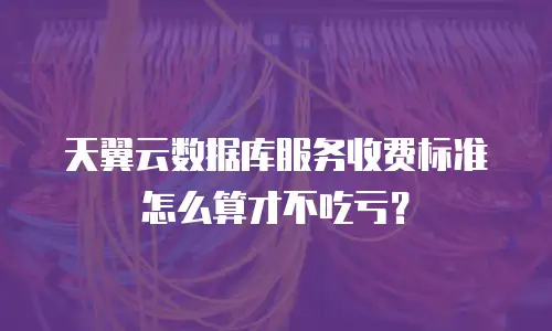 天翼云数据库服务收费标准怎么算才不吃亏？