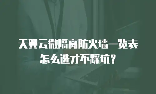 天翼云微隔离防火墙一览表怎么选才不踩坑？