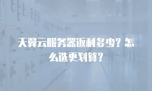 天翼云服务器返利多少？怎么选更划算？