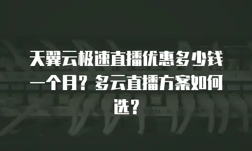 天翼云极速直播优惠多少钱一个月？多云直播方案如何选？