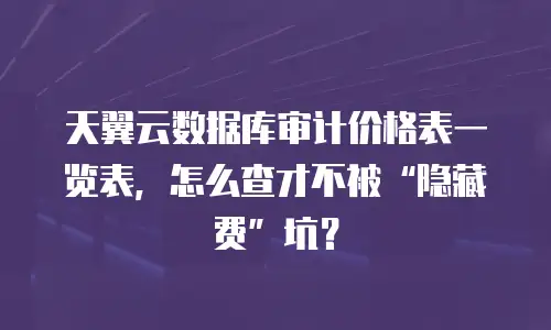 天翼云数据库审计价格表一览表，怎么查才不被&ldquo;隐藏费&rdquo;坑？