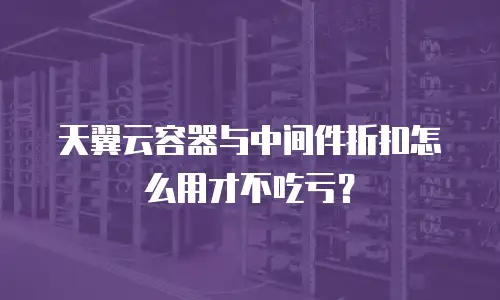 天翼云容器与中间件折扣怎么用才不吃亏？