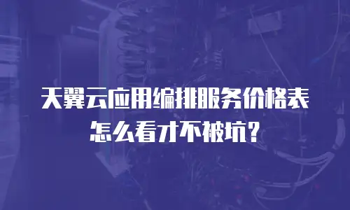 天翼云应用编排服务价格表怎么看才不被坑？