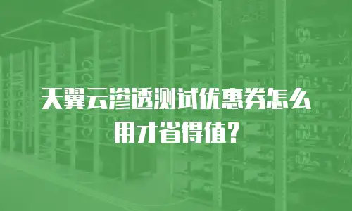 天翼云渗透测试优惠券怎么用才省得值？