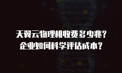 天翼云物理机收费多少兆？企业如何科学评估成本？