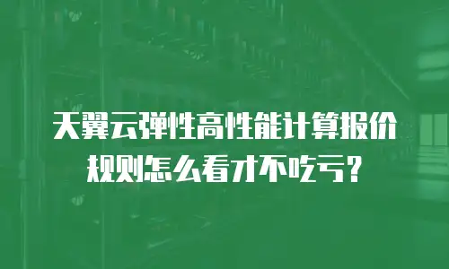 天翼云弹性高性能计算报价规则怎么看才不吃亏？
