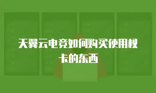 天翼云电竞如何购买使用权卡的东西